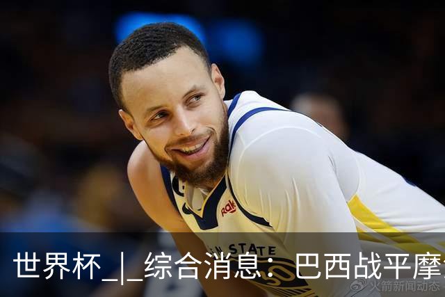 世界杯 | 综合消息：巴西战平摩洛哥 卡塔尔首获积分