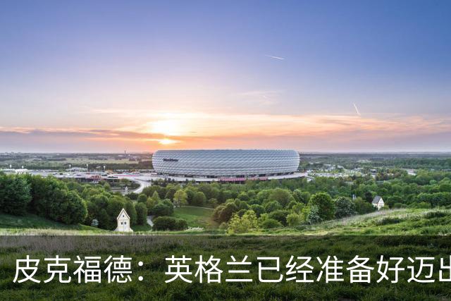 皮克福德：英格兰已经准备好迈出最后一步，去赢得冠军